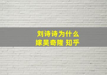 刘诗诗为什么嫁吴奇隆 知乎